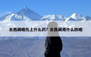 去西藏晒伤上什么药？去西藏用什么防晒