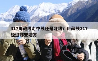 317川藏线走中线还是北线？川藏线317经过哪些地方