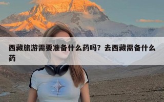 西藏旅游需要准备什么药吗？去西藏需备什么药