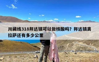 川藏线318邦达镇可以做核酸吗？邦达镇离拉萨还有多少公里