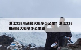 湛江318川藏线大概多少公里？湛江318川藏线大概多少公里路