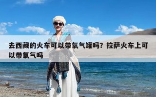 去西藏的火车可以带氧气罐吗？拉萨火车上可以带氧气吗