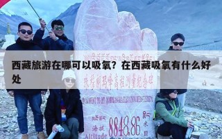 西藏旅游在哪可以吸氧？在西藏吸氧有什么好处