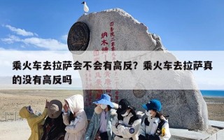 乘火车去拉萨会不会有高反？乘火车去拉萨真的没有高反吗