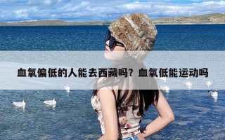 血氧偏低的人能去西藏吗？血氧低能运动吗