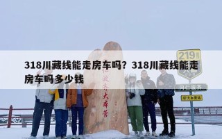 318川藏线能走房车吗？318川藏线能走房车吗多少钱