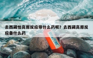 去西藏怕高原反应带什么药呢？去西藏高原反应备什么药