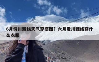 6月份川藏线天气穿搭图？六月走川藏线穿什么衣服