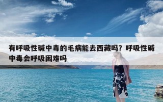 有呼吸性碱中毒的毛病能去西藏吗？呼吸性碱中毒会呼吸困难吗