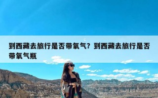 到西藏去旅行是否带氧气？到西藏去旅行是否带氧气瓶