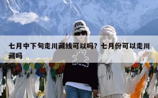 七月中下旬走川藏线可以吗？七月份可以走川藏吗