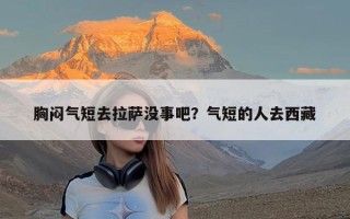 胸闷气短去拉萨没事吧？气短的人去西藏