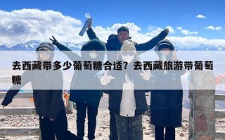 去西藏带多少葡萄糖合适？去西藏旅游带葡萄糖