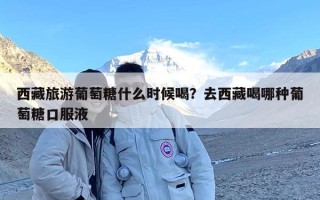 西藏旅游葡萄糖什么时候喝？去西藏喝哪种葡萄糖口服液