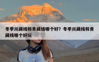 冬季川藏线和青藏线哪个好？冬季川藏线和青藏线哪个好玩