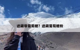 进藏带葡萄糖？进藏葡萄糖粉