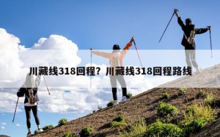 川藏线318回程？川藏线318回程路线