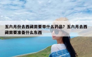 五六月份去西藏需要带什么药品？五六月去西藏需要准备什么东西