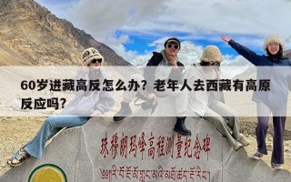 60岁进藏高反怎么办？老年人去西藏有高原反应吗?