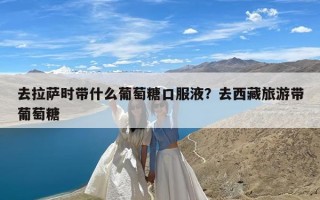 去拉萨时带什么葡萄糖口服液？去西藏旅游带葡萄糖