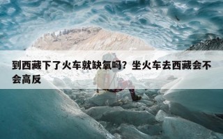 到西藏下了火车就缺氧吗？坐火车去西藏会不会高反