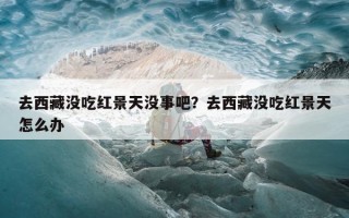 去西藏没吃红景天没事吧？去西藏没吃红景天怎么办