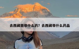 去西藏需带什么药？去西藏带什么药品