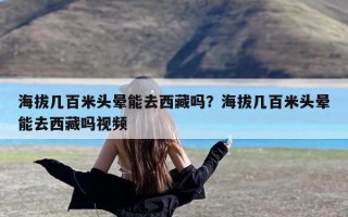 海拔几百米头晕能去西藏吗？海拔几百米头晕能去西藏吗视频