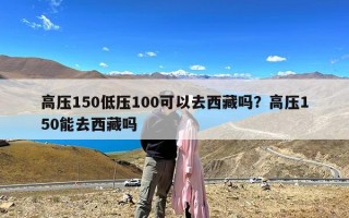 高压150低压100可以去西藏吗？高压150能去西藏吗