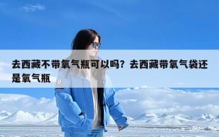 去西藏不带氧气瓶可以吗？去西藏带氧气袋还是氧气瓶