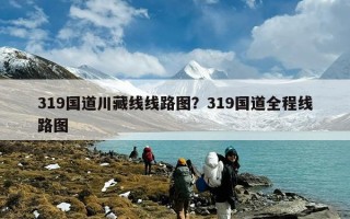 319国道川藏线线路图？319国道全程线路图