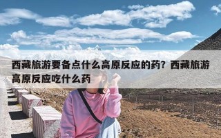 西藏旅游要备点什么高原反应的药？西藏旅游高原反应吃什么药