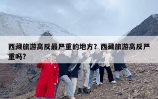 西藏旅游高反最严重的地方？西藏旅游高反严重吗?