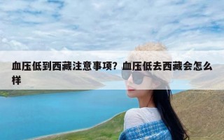 血压低到西藏注意事项？血压低去西藏会怎么样