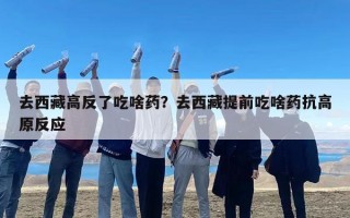 去西藏高反了吃啥药？去西藏提前吃啥药抗高原反应