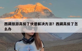 西藏旅游高反了快速解决方法？西藏高反了怎么办