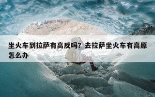 坐火车到拉萨有高反吗？去拉萨坐火车有高原怎么办