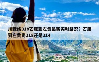 川藏线318芒康到左贡最新实时路况？芒康到左贡走318还是214