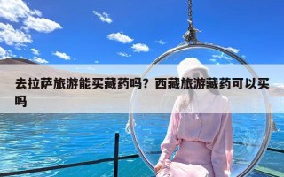 去拉萨旅游能买藏药吗？西藏旅游藏药可以买吗