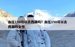 血压150可以去西藏吗？血压150可以去西藏吗女性