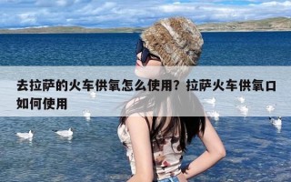 去拉萨的火车供氧怎么使用？拉萨火车供氧口如何使用