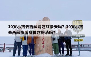 10岁小孩去西藏能吃红景天吗？10岁小孩去西藏旅游身体吃得消吗?