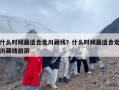 什么时候最适合走川藏线？什么时候最适合走川藏线旅游