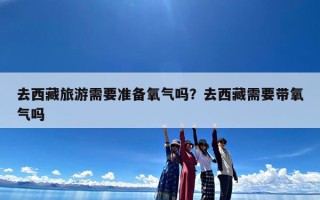 去西藏旅游需要准备氧气吗？去西藏需要带氧气吗