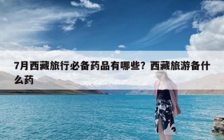 7月西藏旅行必备药品有哪些？西藏旅游备什么药