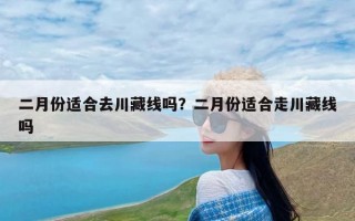 二月份适合去川藏线吗？二月份适合走川藏线吗