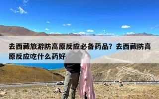 去西藏旅游防高原反应必备药品？去西藏防高原反应吃什么药好