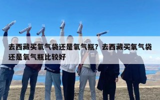 去西藏买氧气袋还是氧气瓶？去西藏买氧气袋还是氧气瓶比较好