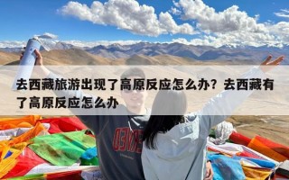 去西藏旅游出现了高原反应怎么办？去西藏有了高原反应怎么办