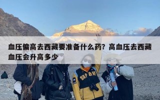 血压偏高去西藏要准备什么药？高血压去西藏血压会升高多少